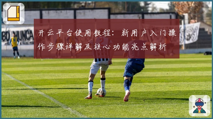 开云平台使用教程：新用户入门操作步骤详解及核心功能亮点解析
