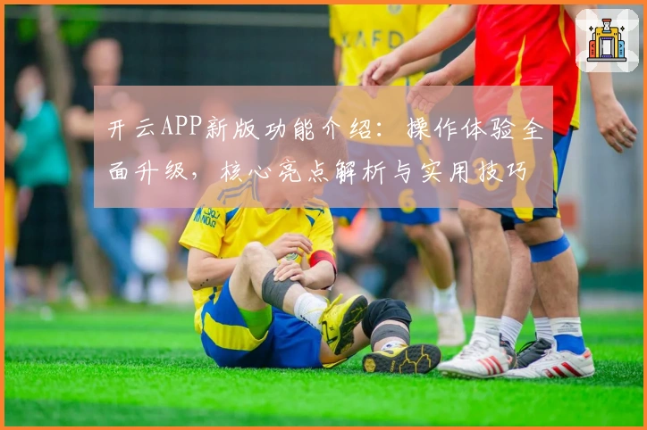 开云APP新版功能介绍：操作体验全面升级，核心亮点解析与实用技巧分享