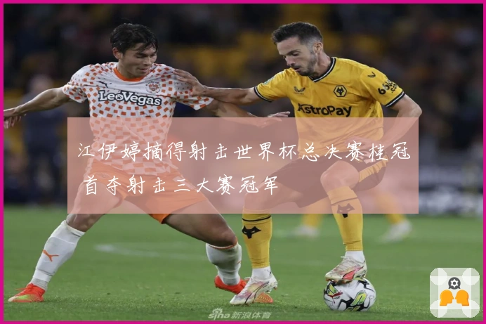 江伊婷摘得射击世界杯总决赛桂冠 首夺射击三大赛冠军