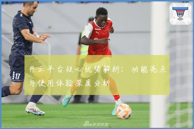 开云平台核心优势解析：功能亮点与使用体验深度分析