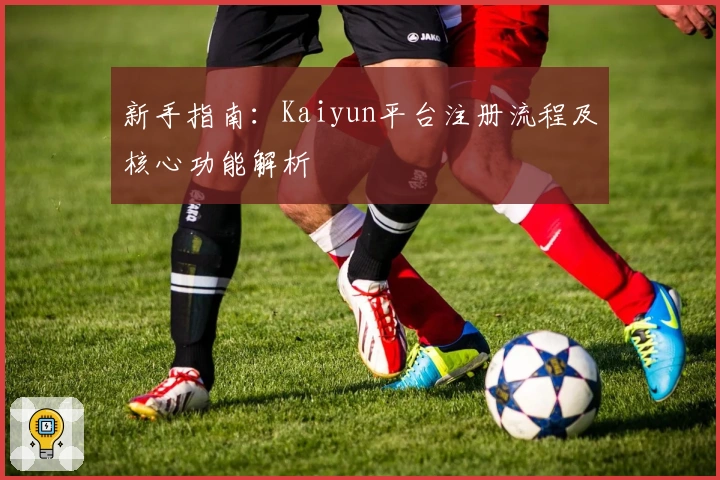 新手指南：Kaiyun平台注册流程及核心功能解析