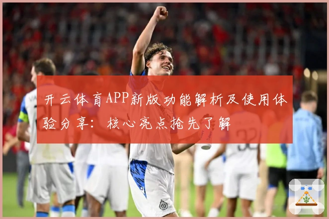 开云体育APP新版功能解析及使用体验分享：核心亮点抢先了解