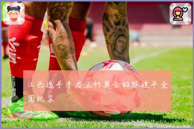 江西选手李启正特奥会铅球追平全国纪录