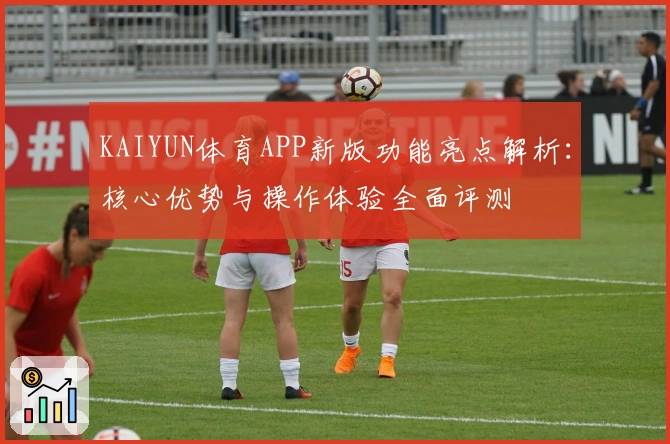 KAIYUN体育APP新版功能亮点解析:核心优势与操作体验全面评测