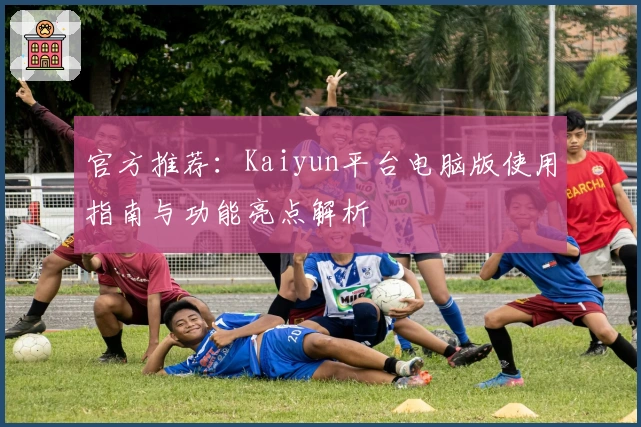 官方推荐：Kaiyun平台电脑版使用指南与功能亮点解析