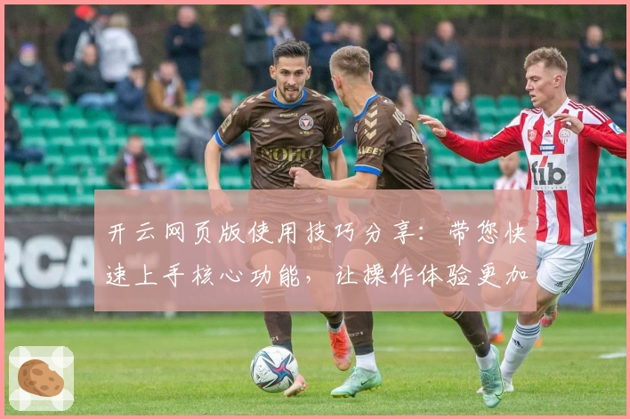 开云网页版使用技巧分享：带您快速上手核心功能，让操作体验更加便捷