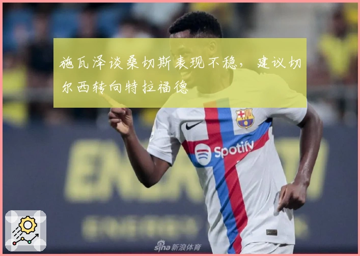 施瓦泽谈桑切斯表现不稳，建议切尔西转向特拉福德