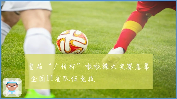 首届“广传杯”啦啦操大奖赛落幕 全国11省队伍竞技