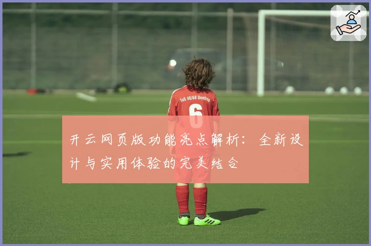 开云网页版功能亮点解析：全新设计与实用体验的完美结合