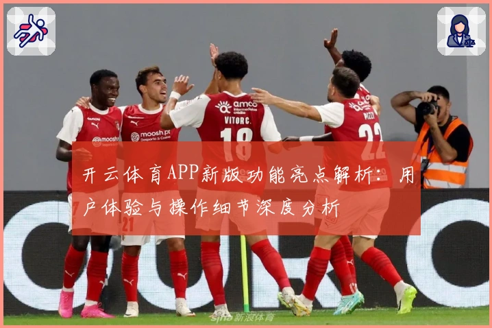 开云体育APP新版功能亮点解析:用户体验与操作细节深度分析