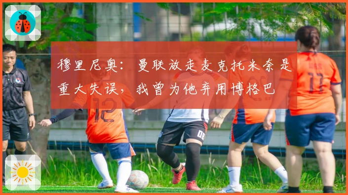 穆里尼奥：曼联放走麦克托米奈是重大失误，我曾为他弃用博格巴