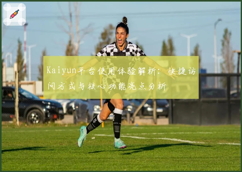 Kaiyun平台使用体验解析:快捷访问方式与核心功能亮点分析