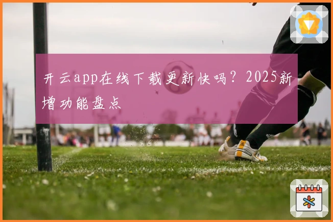 开云app在线下载更新快吗？2025新增功能盘点