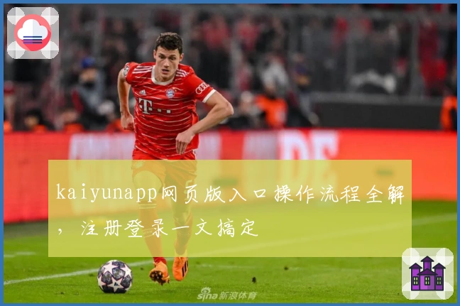 kaiyunapp网页版入口操作流程全解,注册登录一文搞定