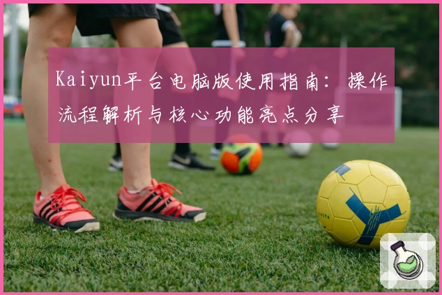 Kaiyun平台电脑版使用指南：操作流程解析与核心功能亮点分享