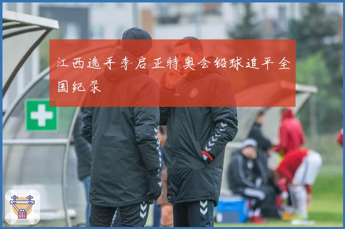 江西选手李启正特奥会铅球追平全国纪录