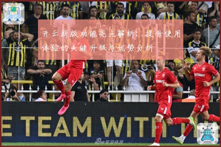 开云新版功能亮点解析：提升使用体验的关键升级与优势分析