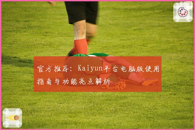 官方推荐:Kaiyun平台电脑版使用指南与功能亮点解析