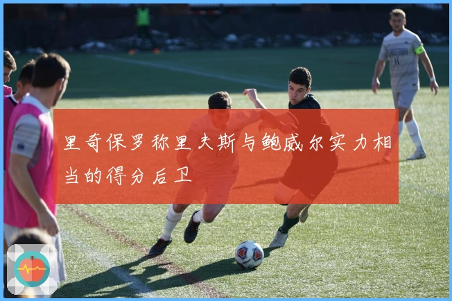 里奇保罗称里夫斯与鲍威尔实力相当的得分后卫