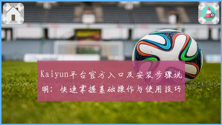 Kaiyun平台官方入口及安装步骤说明：快速掌握基础操作与使用技巧