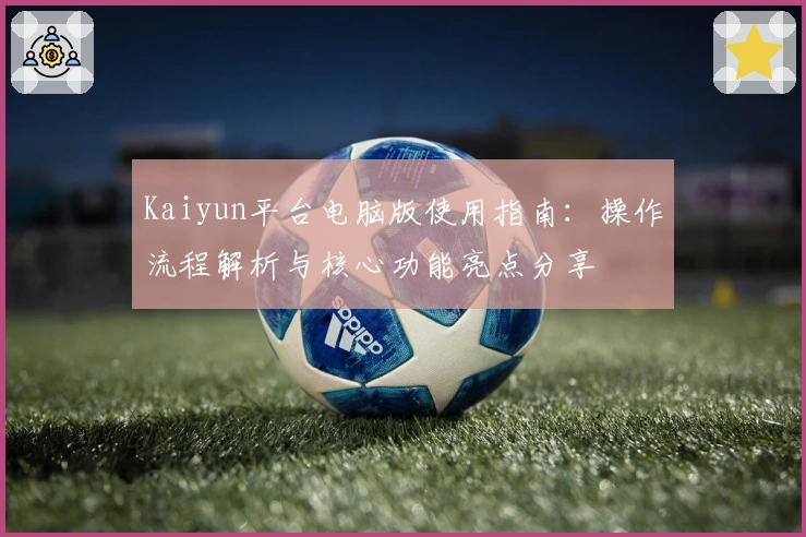 Kaiyun平台电脑版使用指南：操作流程解析与核心功能亮点分享