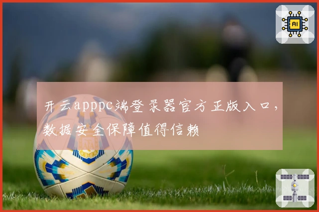 开云apppc端登录器官方正版入口，数据安全保障值得信赖