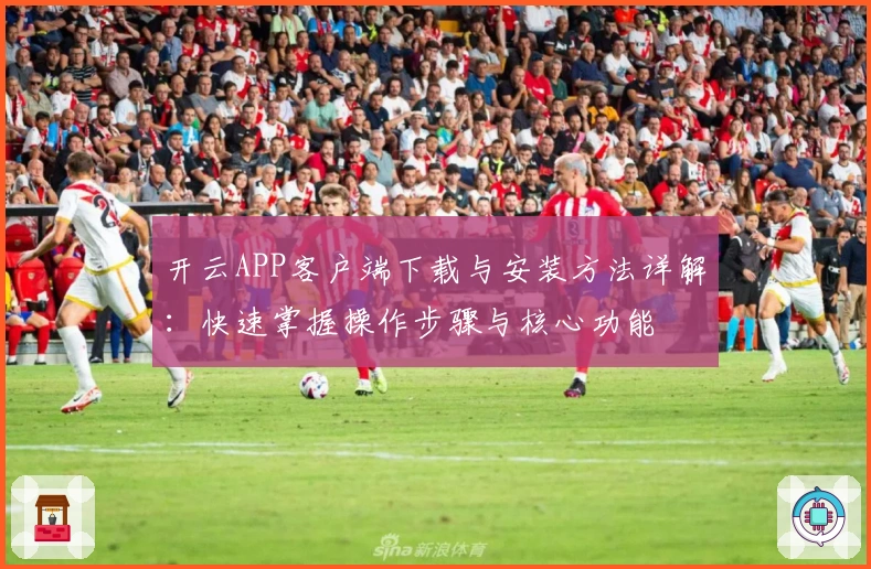 开云APP客户端下载与安装方法详解:快速掌握操作步骤与核心功能