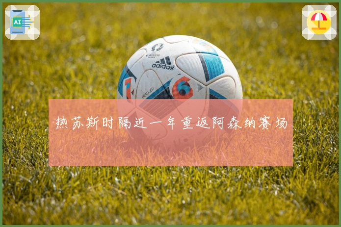 热苏斯时隔近一年重返阿森纳赛场