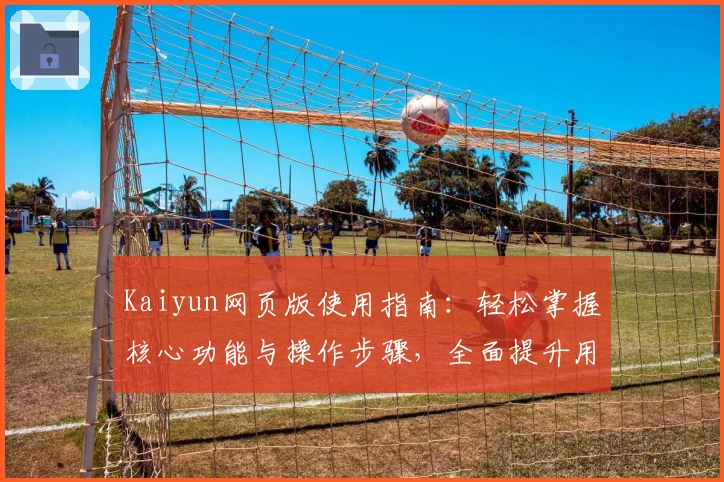 Kaiyun网页版使用指南：轻松掌握核心功能与操作步骤，全面提升用户体验