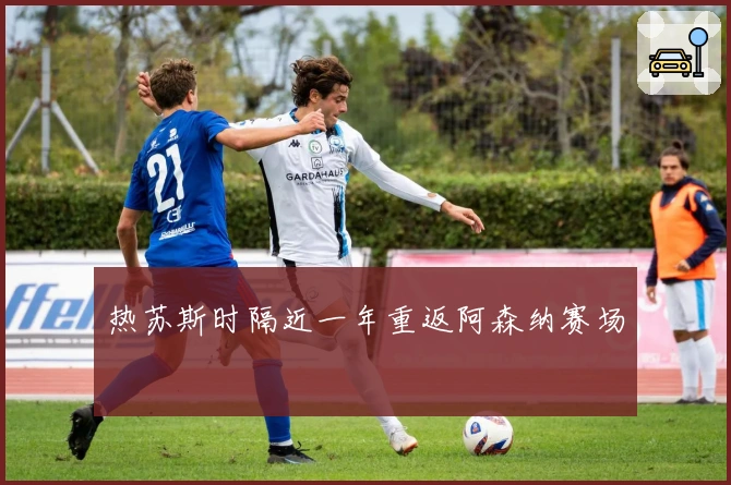 热苏斯时隔近一年重返阿森纳赛场