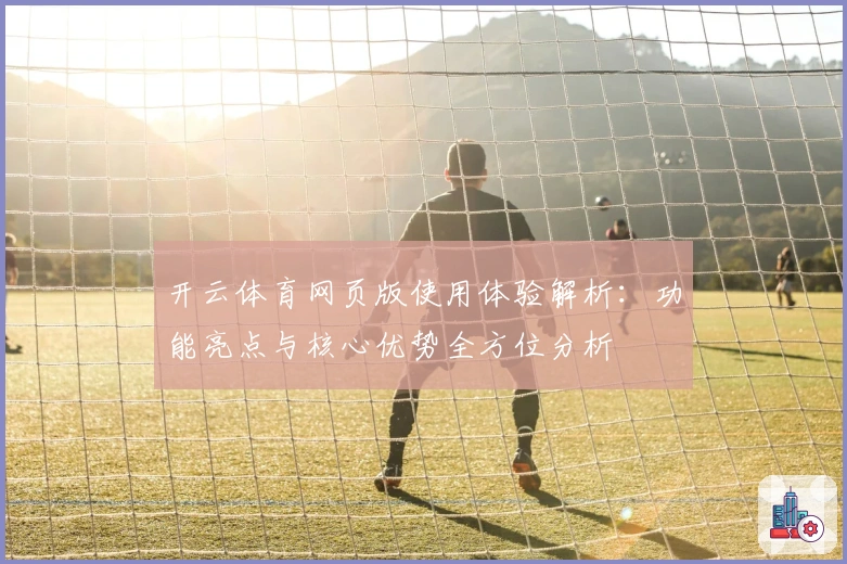 开云体育网页版使用体验解析：功能亮点与核心优势全方位分析